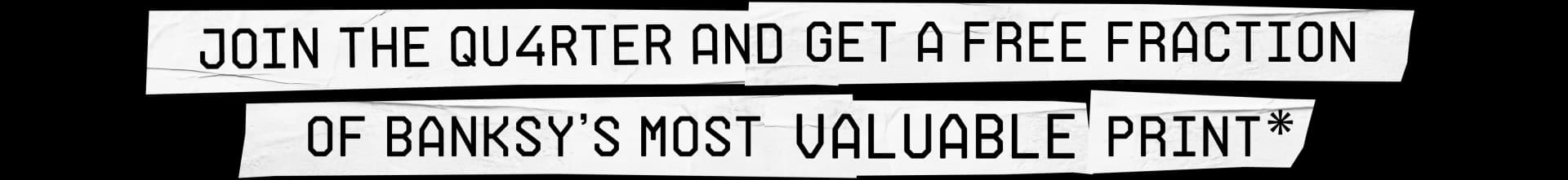 JOIN THE QURTER AND GET A FREE FRACTION OF BANKSY'S MOST VALUABLE PRINT*