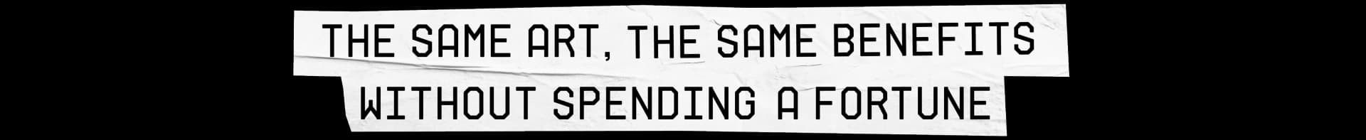 THE SAME ART, THE SAME BENEFITS WITHOUT SPENDING A FORTUNE